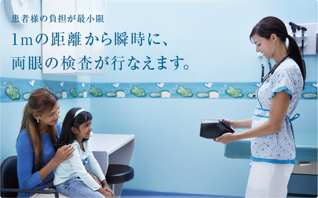 患者様の負担が最小限 1mの距離から瞬時に、両眼の検査が行なえます。